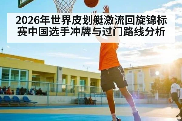2026年世界皮划艇激流回旋锦标赛中国选手冲牌与过门路线分析
