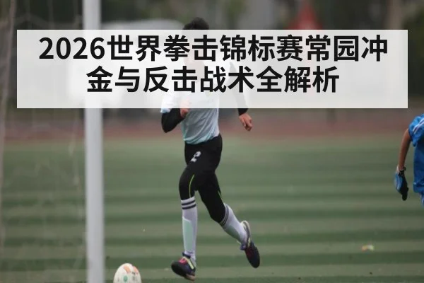 2026世界拳击锦标赛常园冲金与反击战术全解析