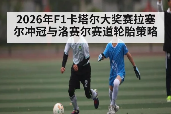 2026年F1卡塔尔大奖赛拉塞尔冲冠与洛赛尔赛道轮胎策略