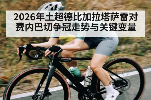 2026年土超德比加拉塔萨雷对费内巴切争冠走势与关键变量
