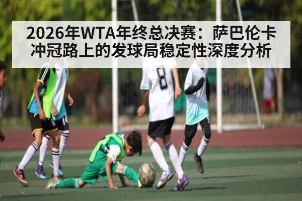 2026年WTA年终总决赛：萨巴伦卡冲冠路上的发球局稳定性深度分析