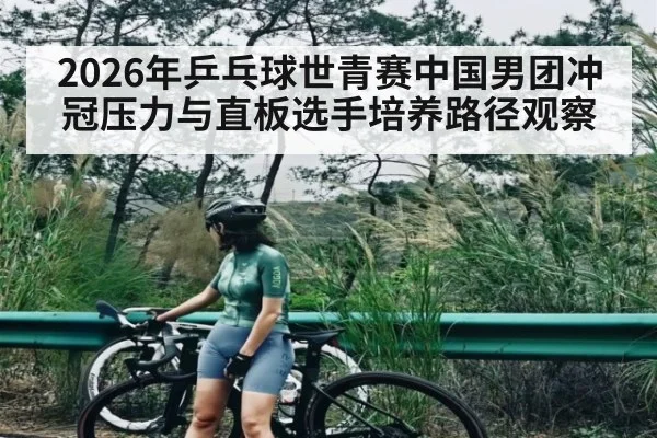 2026年乒乓球世青赛中国男团冲冠压力与直板选手培养路径观察