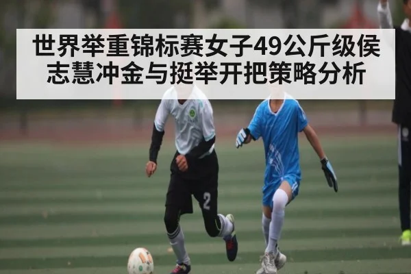 世界举重锦标赛女子49公斤级侯志慧冲金与挺举开把策略分析